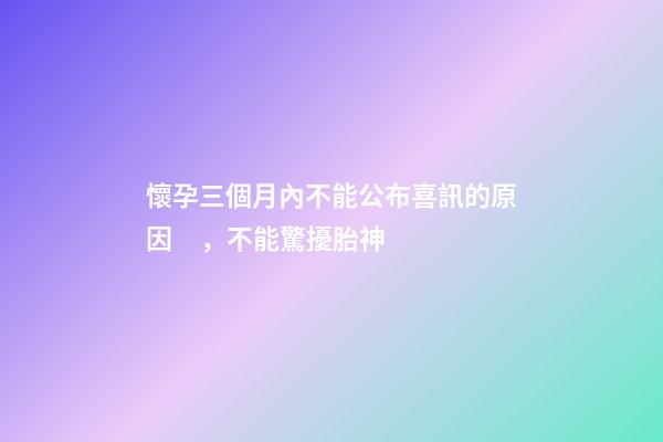 懷孕三個月內不能公布喜訊的原因，不能驚擾胎神